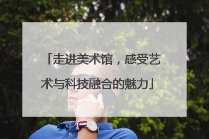 走进美术馆，感受艺术与科技融合的魅力