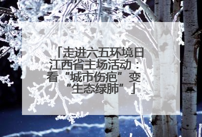 走进六五环境日江西省主场活动：看“城市伤疤”变“生态绿肺”