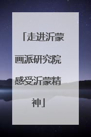 走进沂蒙画派研究院感受沂蒙精神