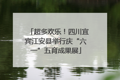 超多欢乐！四川宜宾江安县举行庆“六一”五育成果展