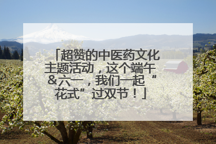 超赞的中医药文化主题活动，这个端午＆六一，我们一起“花式”过双节！