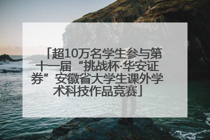 超10万名学生参与第十一届“挑战杯·华安证券”安徽省大学生课外学术科技作品竞赛