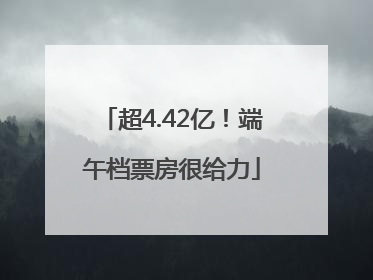 超4.42亿！端午档票房很给力