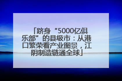 跻身“5000亿俱乐部”的县级市：从港口繁荣看产业图景，江阴制造链通全球