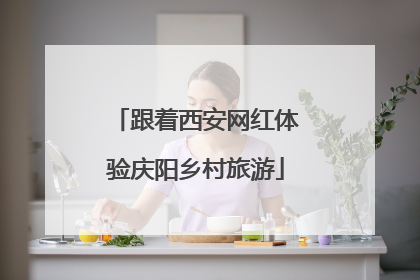 跟着西安网红体验庆阳乡村旅游