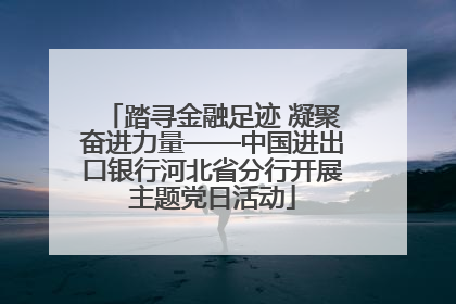 踏寻金融足迹 凝聚奋进力量——中国进出口银行河北省分行开展主题党日活动
