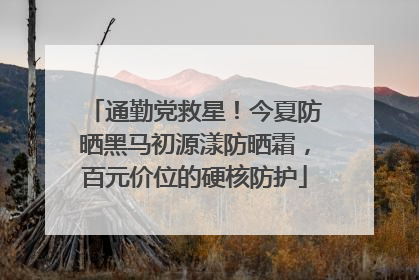 通勤党救星！今夏防晒黑马初源漾防晒霜，百元价位的硬核防护