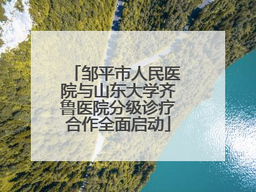 邹平市人民医院与山东大学齐鲁医院分级诊疗合作全面启动