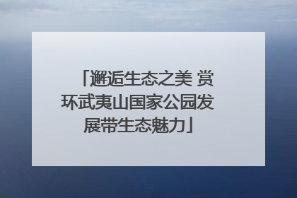 邂逅生态之美 赏环武夷山国家公园发展带生态魅力