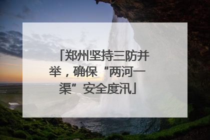 郑州坚持三防并举，确保“两河一渠”安全度汛