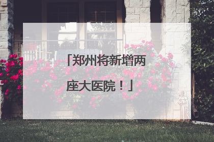 郑州将新增两座大医院！