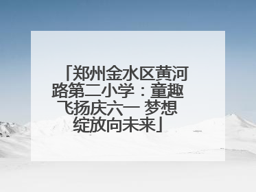 郑州金水区黄河路第二小学：童趣飞扬庆六一 梦想绽放向未来