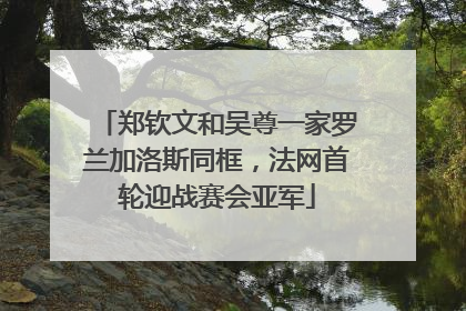 郑钦文和吴尊一家罗兰加洛斯同框，法网首轮迎战赛会亚军