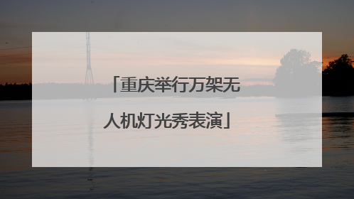 重庆举行万架无人机灯光秀表演