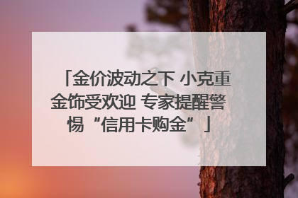 金价波动之下 小克重金饰受欢迎 专家提醒警惕“信用卡购金”