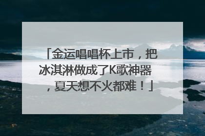 金运唱唱杯上市，把冰淇淋做成了K歌神器，夏天想不火都难！