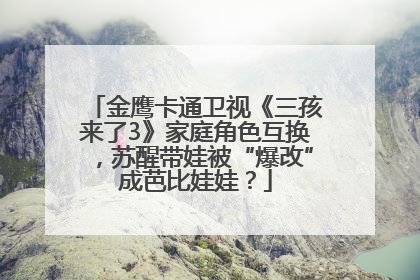 金鹰卡通卫视《三孩来了3》家庭角色互换，苏醒带娃被“爆改”成芭比娃娃？
