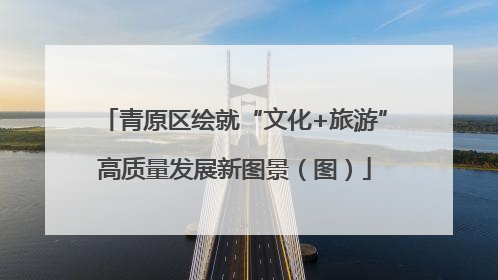 青原区绘就“文化+旅游”高质量发展新图景（图）