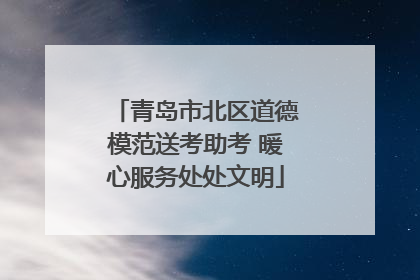 青岛市北区道德模范送考助考 暖心服务处处文明