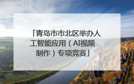 青岛市市北区举办人工智能应用（AI视频制作）专项竞赛