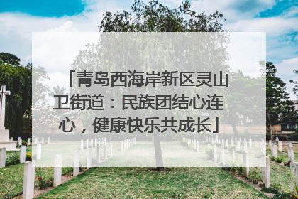 青岛西海岸新区灵山卫街道：民族团结心连心，健康快乐共成长