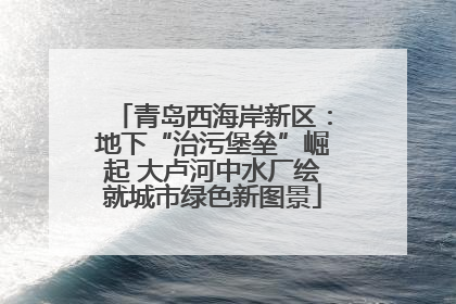 青岛西海岸新区：地下“治污堡垒”崛起 大卢河中水厂绘就城市绿色新图景