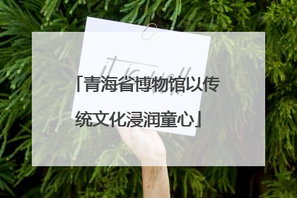 青海省博物馆以传统文化浸润童心