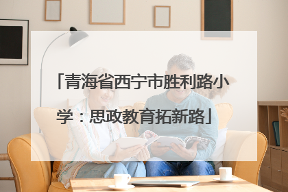 青海省西宁市胜利路小学：思政教育拓新路