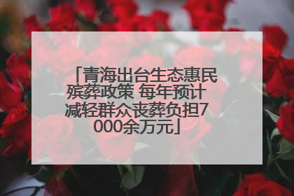 青海出台生态惠民殡葬政策 每年预计减轻群众丧葬负担7000余万元