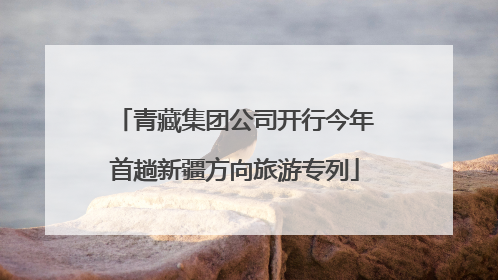 青藏集团公司开行今年首趟新疆方向旅游专列