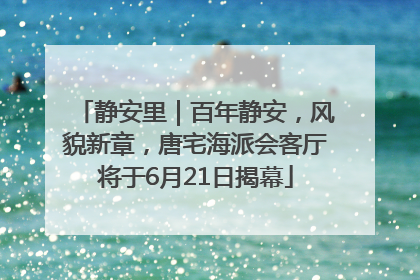 静安里｜百年静安，风貌新章，唐宅海派会客厅将于6月21日揭幕