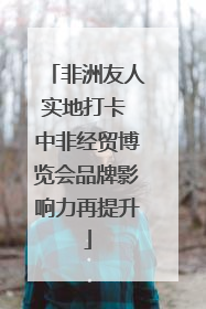 非洲友人实地打卡 中非经贸博览会品牌影响力再提升