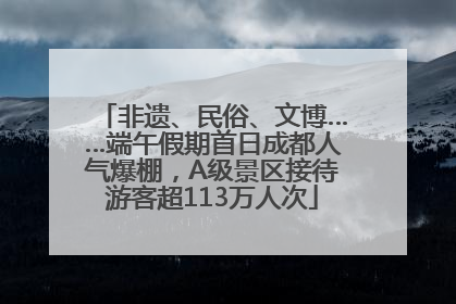 非遗、民俗、文博……端午假期首日成都人气爆棚，A级景区接待游客超113万人次