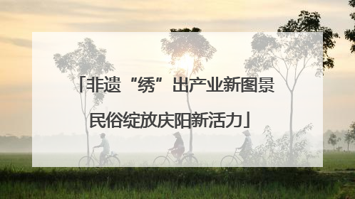 非遗“绣”出产业新图景 民俗绽放庆阳新活力