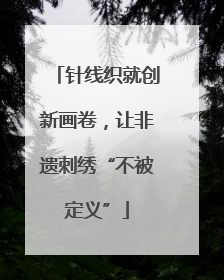 针线织就创新画卷，让非遗刺绣“不被定义”