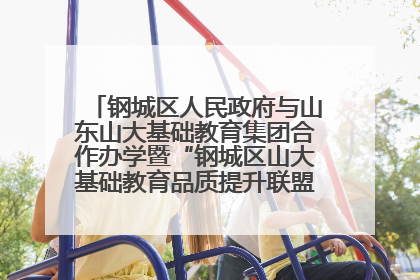 钢城区人民政府与山东山大基础教育集团合作办学暨“钢城区山大基础教育品质提升联盟”签约揭牌活动举行