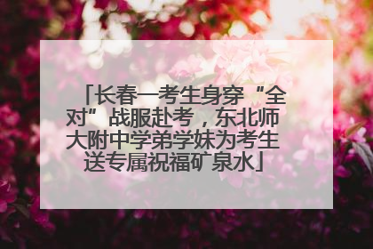 长春一考生身穿“全对”战服赴考，东北师大附中学弟学妹为考生送专属祝福矿泉水