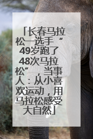 长春马拉松一选手“49岁跑了48次马拉松”，当事人：从小喜欢运动，用马拉松感受大自然
