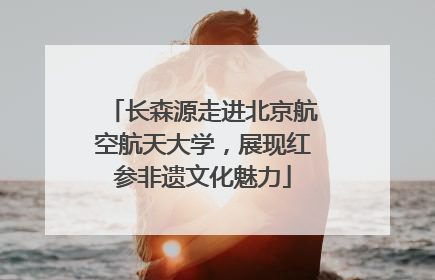 长森源走进北京航空航天大学，展现红参非遗文化魅力