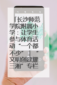 长沙师范学院附属小学：让学生参与体育活动“一个都不少”｜“文明创建耀三湘”专栏