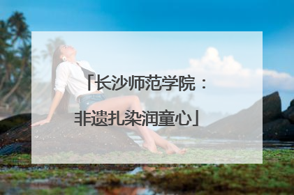 长沙师范学院：非遗扎染润童心