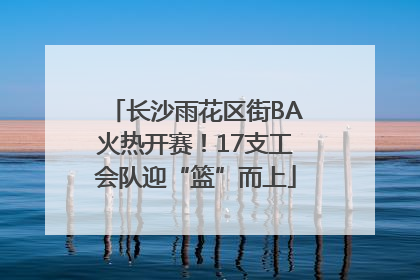 长沙雨花区街BA火热开赛！17支工会队迎“篮”而上