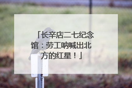长辛店二七纪念馆：劳工呐喊出北方的红星！