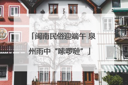 闽南民俗迎端午 泉州雨中“嗦啰嗹”