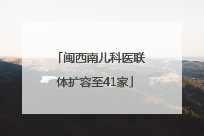 闽西南儿科医联体扩容至41家