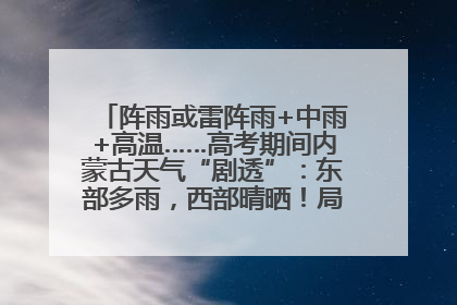 阵雨或雷阵雨+中雨+高温……高考期间内蒙古天气“剧透”：东部多雨，西部晴晒！局地有短时强降水