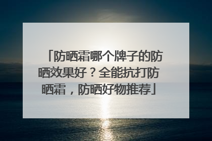 防晒霜哪个牌子的防晒效果好？全能抗打防晒霜，防晒好物推荐