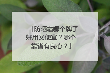 防晒霜哪个牌子好用又便宜？哪个靠谱有良心？
