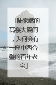 陆家嘴的高楼大厦间，为何会有一座中西合璧的百年老宅