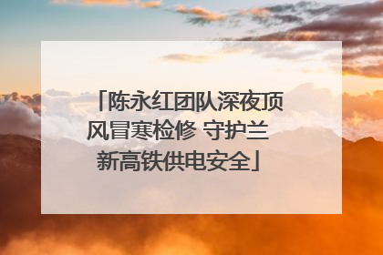 陈永红团队深夜顶风冒寒检修 守护兰新高铁供电安全